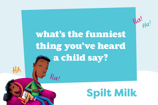 What’s the funniest thing you’ve heard a kid say? -Spilt Milk 